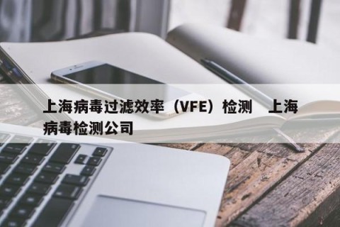 上海病毒过滤效率（VFE）检测   上海病毒检测公司 