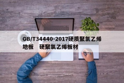 GB/T34440-2017硬质聚氯乙烯地板   硬聚氯乙烯板材 