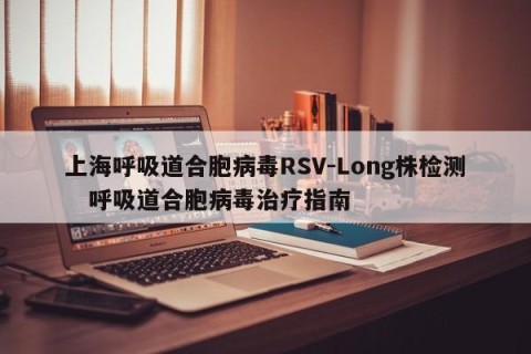 上海呼吸道合胞病毒RSV-Long株检测   呼吸道合胞病毒治疗指南 