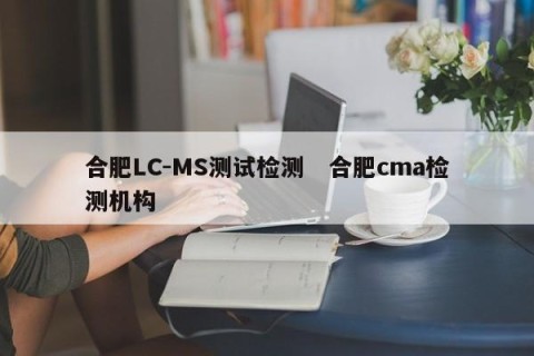 合肥LC-MS测试检测   合肥cma检测机构 