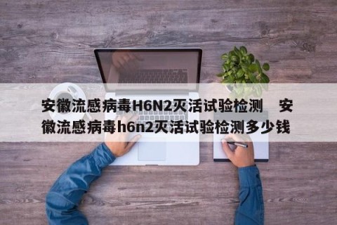 安徽流感病毒H6N2灭活试验检测   安徽流感病毒h6n2灭活试验检测多少钱 